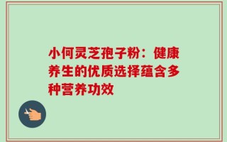 小何灵芝孢子粉：健康养生的优质选择蕴含多种营养功效