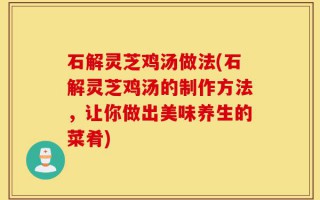石解灵芝鸡汤做法(石解灵芝鸡汤的制作方法，让你做出美味养生的菜肴)