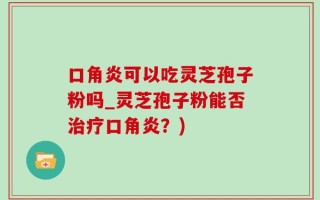 口角炎可以吃灵芝孢子粉吗_灵芝孢子粉能否治疗口角炎？)