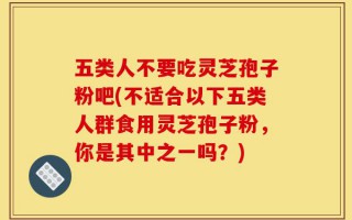 五类人不要吃灵芝孢子粉吧(不适合以下五类人群食用灵芝孢子粉，你是其中之一吗？)
