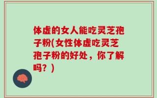 体虚的女人能吃灵芝孢子粉(女性体虚吃灵芝孢子粉的好处，你了解吗？)