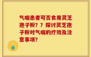 气喘患者可否食用灵芝孢子粉？？探讨灵芝孢子粉对气喘的疗效及注意事项？