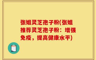 张姐灵芝孢子粉(张姐推荐灵芝孢子粉：增强免疫，提高健康水平)
