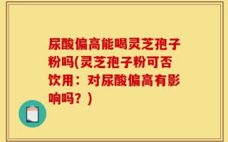 尿酸偏高能喝灵芝孢子粉吗(灵芝孢子粉可否饮用：对尿酸偏高有影响吗？)