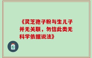 《灵芝孢子粉与生儿子并无关联，勿信此类无科学依据说法》