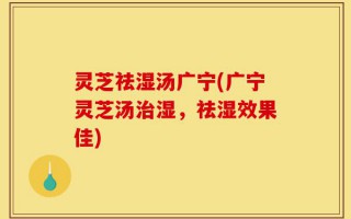 灵芝祛湿汤广宁(广宁灵芝汤治湿，祛湿效果佳)