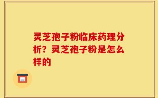 灵芝孢子粉临床药理分析？灵芝孢子粉是怎么样的
