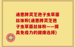 通惠牌灵芝孢子虫草菌丝体粉(通惠牌灵芝孢子虫草菌丝体粉——提高免疫力的健康选择)