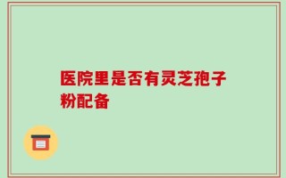 医院里是否有灵芝孢子粉配备