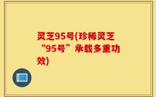 灵芝95号(珍稀灵芝“95号”承载多重功效)