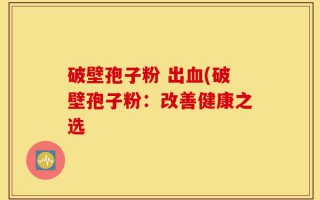 破壁孢子粉 出血(破壁孢子粉：改善健康之选