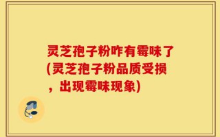 灵芝孢子粉咋有霉味了(灵芝孢子粉品质受损，出现霉味现象)