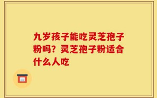 九岁孩子能吃灵芝孢子粉吗？灵芝孢子粉适合什么人吃