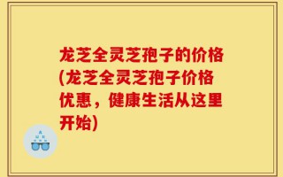 龙芝全灵芝孢子的价格(龙芝全灵芝孢子价格优惠，健康生活从这里开始)