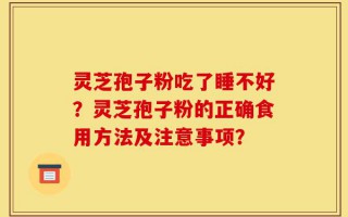灵芝孢子粉吃了睡不好？灵芝孢子粉的正确食用方法及注意事项？