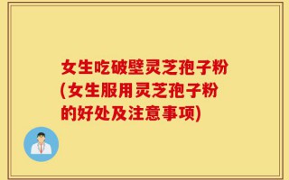 女生吃破壁灵芝孢子粉(女生服用灵芝孢子粉的好处及注意事项)