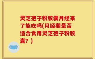 灵芝孢子粉胶囊月经来了能吃吗(月经期是否适合食用灵芝孢子粉胶囊？)