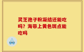 灵芝孢子粉凝结还能吃吗？海带上黄色斑点能吃吗