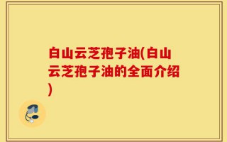 白山云芝孢子油(白山云芝孢子油的全面介绍)