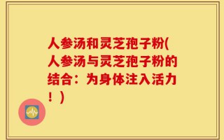人参汤和灵芝孢子粉(人参汤与灵芝孢子粉的结合：为身体注入活力！)