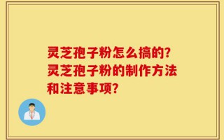 灵芝孢子粉怎么搞的？灵芝孢子粉的制作方法和注意事项？