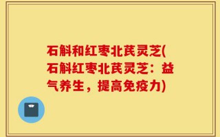 石斛和红枣北芪灵芝(石斛红枣北芪灵芝：益气养生，提高免疫力)