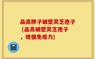 品高牌子破壁灵芝孢子 (品高破壁灵芝孢子，增强免疫力)