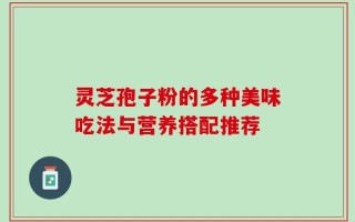 灵芝孢子粉的多种美味吃法与营养搭配推荐