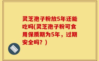 灵芝孢子粉放5年还能吃吗(灵芝孢子粉可食用保质期为5年，过期安全吗？)