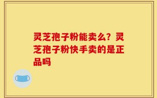 灵芝孢子粉能卖么？灵芝孢子粉快手卖的是正品吗