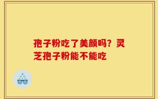 孢子粉吃了美颜吗？灵芝孢子粉能不能吃