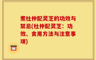 煮杜仲配灵芝的功效与禁忌(杜仲配灵芝：功效、食用方法与注意事项)