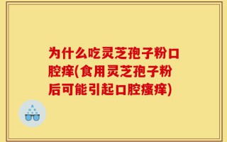 为什么吃灵芝孢子粉口腔痒(食用灵芝孢子粉后可能引起口腔瘙痒)