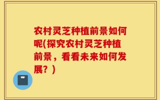农村灵芝种植前景如何呢(探究农村灵芝种植前景，看看未来如何发展？)