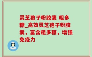 灵芝孢子粉胶囊 粗多糖_高效灵芝孢子粉胶囊，富含粗多糖，增强免疫力