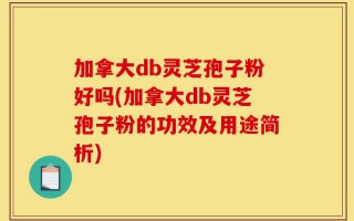 加拿大db灵芝孢子粉好吗(加拿大db灵芝孢子粉的功效及用途简析)