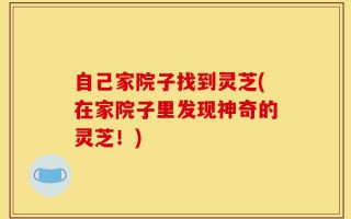 自己家院子找到灵芝(在家院子里发现神奇的灵芝！)
