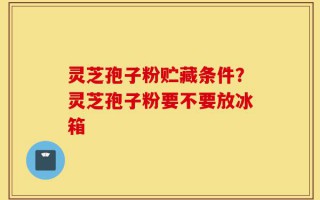灵芝孢子粉贮藏条件？灵芝孢子粉要不要放冰箱