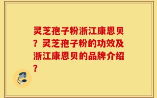 灵芝孢子粉浙江康恩贝？灵芝孢子粉的功效及浙江康恩贝的品牌介绍？