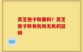 灵芝孢子粉原料？灵芝孢子粉有机和无机的区别