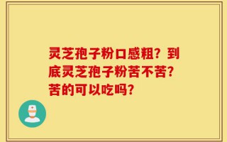 灵芝孢子粉口感粗？到底灵芝孢子粉苦不苦？苦的可以吃吗？