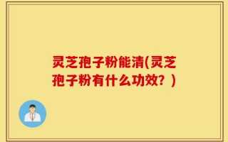 灵芝孢子粉能清(灵芝孢子粉有什么功效？)