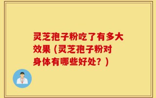 灵芝孢子粉吃了有多大效果 (灵芝孢子粉对身体有哪些好处？)