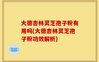 大德杏林灵芝孢子粉有用吗(大德杏林灵芝孢子粉功效解析)