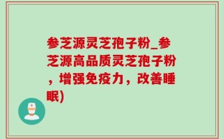 参芝源灵芝孢子粉_参芝源高品质灵芝孢子粉，增强免疫力，改善睡眠)