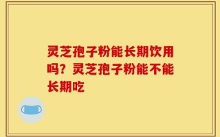 灵芝孢子粉能长期饮用吗？灵芝孢子粉能不能长期吃