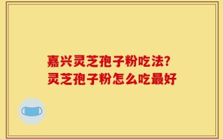 嘉兴灵芝孢子粉吃法？灵芝孢子粉怎么吃最好