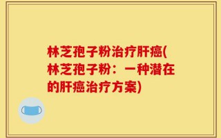 林芝孢子粉治疗肝癌(林芝孢子粉：一种潜在的肝癌治疗方案)