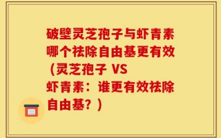 破壁灵芝孢子与虾青素哪个祛除自由基更有效 (灵芝孢子 VS 虾青素：谁更有效祛除自由基？)