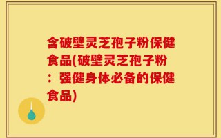 含破壁灵芝孢子粉保健食品(破壁灵芝孢子粉：强健身体必备的保健食品)